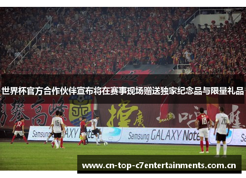 世界杯官方合作伙伴宣布将在赛事现场赠送独家纪念品与限量礼品