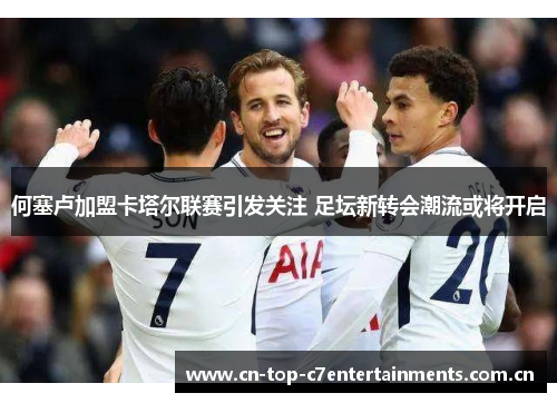 何塞卢加盟卡塔尔联赛引发关注 足坛新转会潮流或将开启